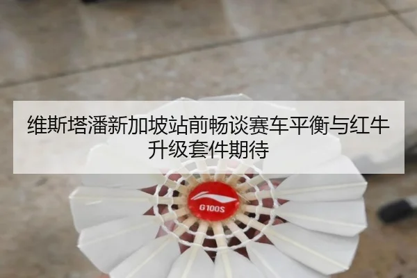 维斯塔潘新加坡站前畅谈赛车平衡与红牛升级套件期待