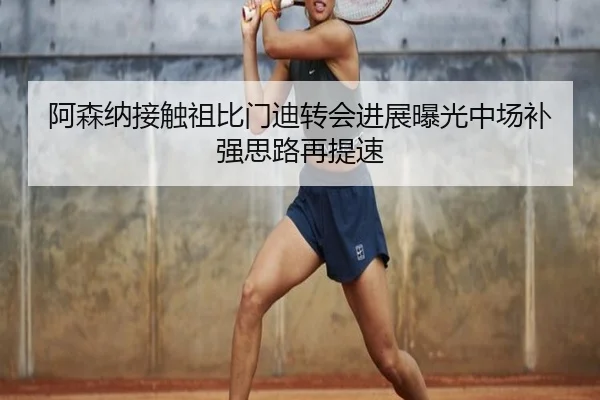 阿森纳接触祖比门迪转会进展曝光中场补强思路再提速